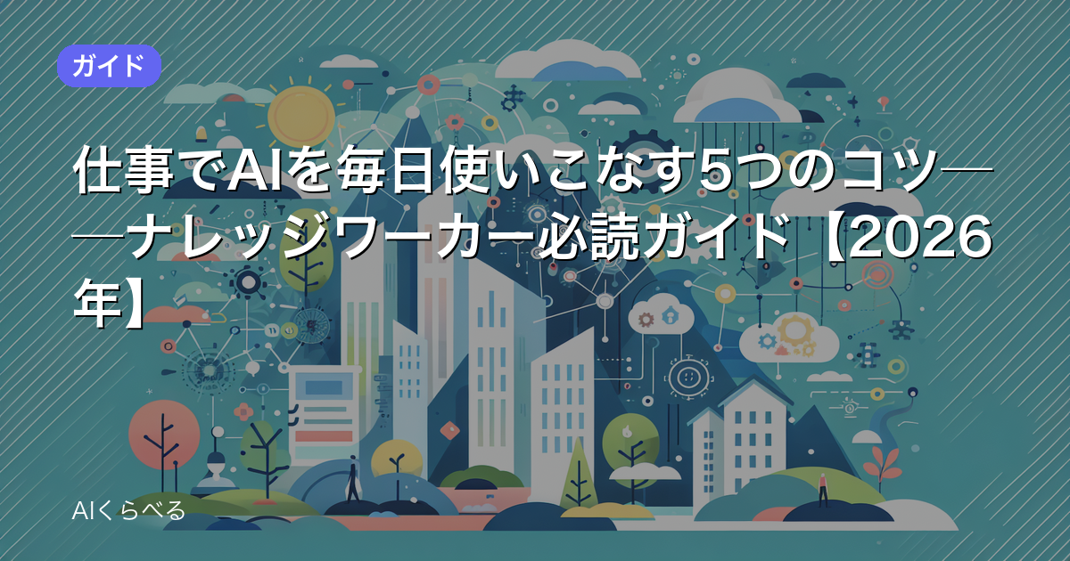 仕事でAIを毎日使いこなす5つのコツ──ナレッジワーカー必読ガイド【2026年】