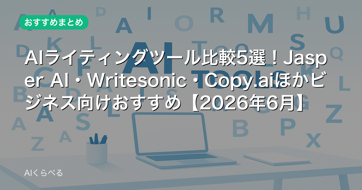 AIライティングツール比較5選!Jasper AI・Writesonic・Copy.aiほかビジネス向けおすすめ【2026年6月】