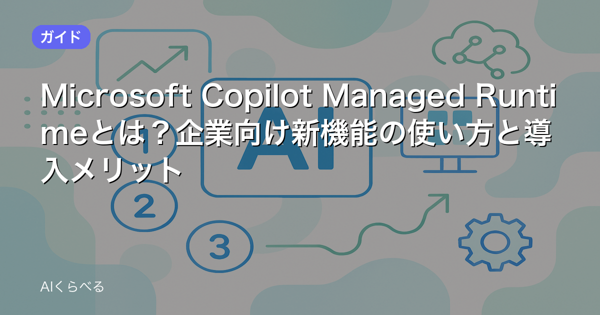 Microsoft Copilot Managed Runtimeとは？企業向け新機能の使い方と導入メリット